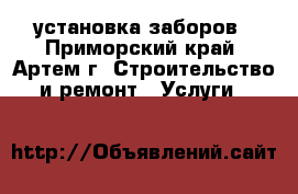 установка заборов - Приморский край, Артем г. Строительство и ремонт » Услуги   